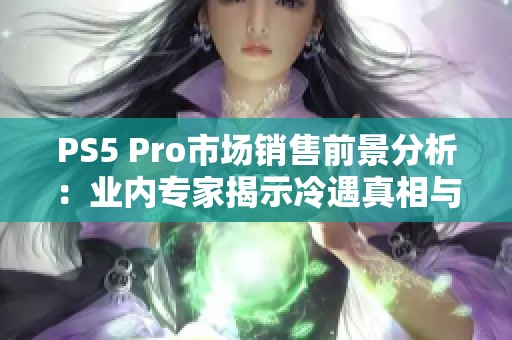 PS5 Pro市场销售前景分析：业内专家揭示冷遇真相与未来走势