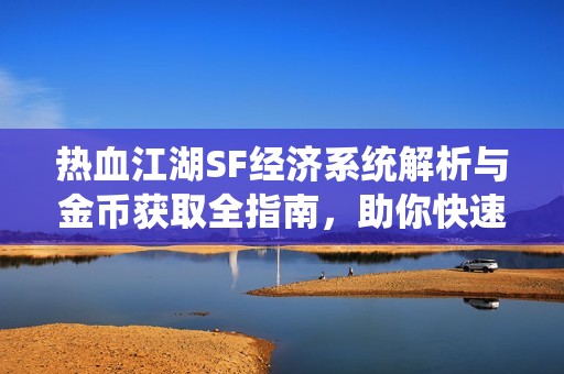 热血江湖SF经济系统解析与金币获取全指南，助你快速致富