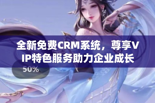 全新免费CRM系统，尊享VIP特色服务助力企业成长