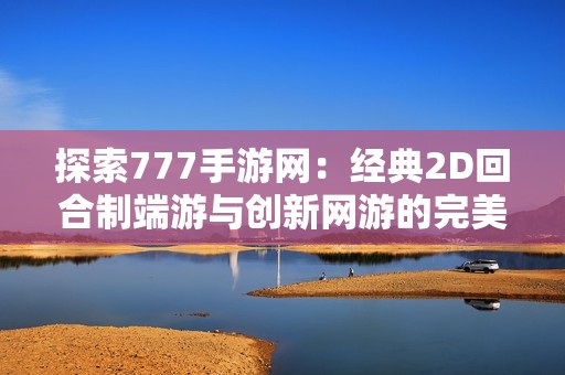 探索777手游网：经典2D回合制端游与创新网游的完美结合