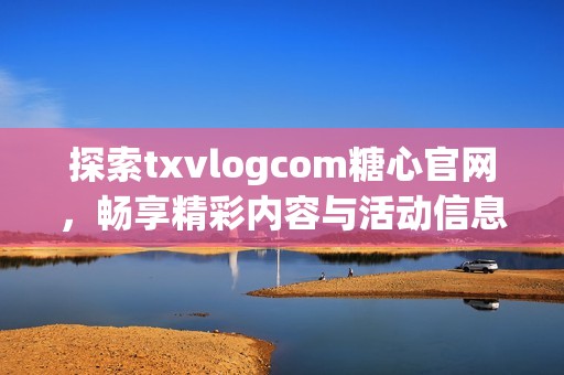 探索txvlogcom糖心官网，畅享精彩内容与活动信息