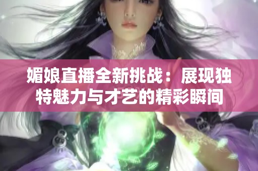 媚娘直播全新挑战：展现独特魅力与才艺的精彩瞬间