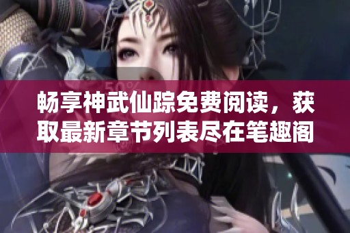 畅享神武仙踪免费阅读，获取最新章节列表尽在笔趣阁