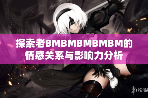 探索老BMBMBMBMBM的情感关系与影响力分析