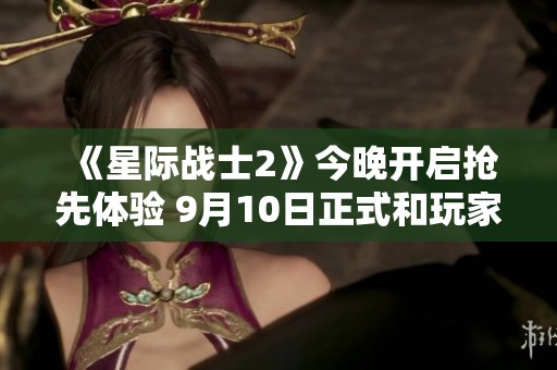 《星际战士2》今晚开启抢先体验 9月10日正式和玩家见面