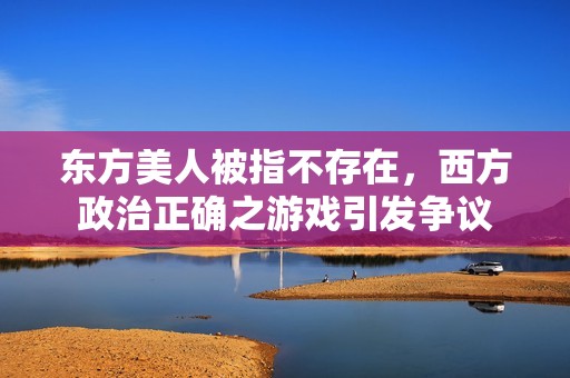 东方美人被指不存在，西方政治正确之游戏引发争议