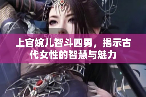 上官婉儿智斗四男，揭示古代女性的智慧与魅力