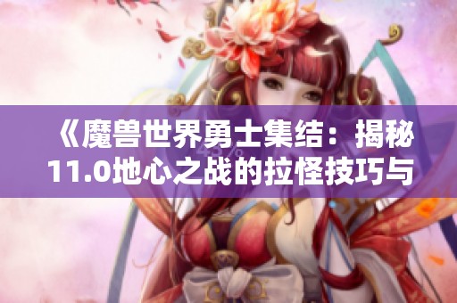 《魔兽世界勇士集结：揭秘11.0地心之战的拉怪技巧与策略》