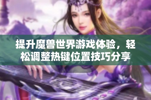 提升魔兽世界游戏体验，轻松调整热键位置技巧分享