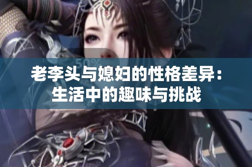 老李头与媳妇的性格差异：生活中的趣味与挑战