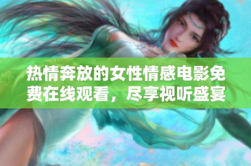 热情奔放的女性情感电影免费在线观看，尽享视听盛宴