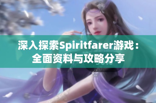 深入探索Spiritfarer游戏：全面资料与攻略分享