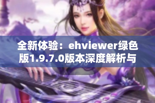 全新体验：ehviewer绿色版1.9.7.0版本深度解析与下载指南