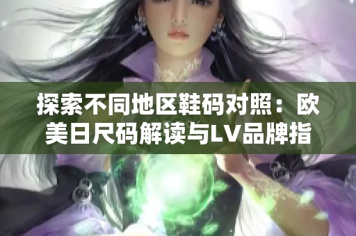 探索不同地区鞋码对照：欧美日尺码解读与LV品牌指南