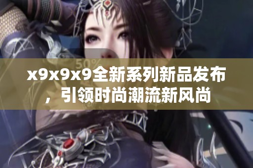 x9x9x9全新系列新品发布，引领时尚潮流新风尚