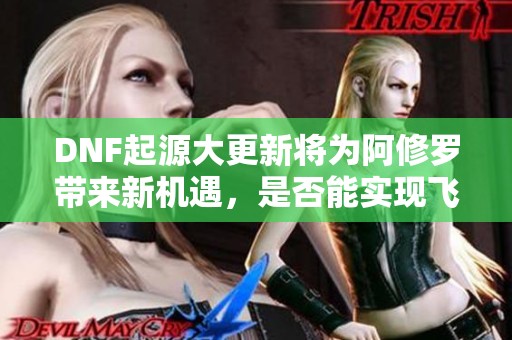 DNF起源大更新将为阿修罗带来新机遇，是否能实现飞跃成长？