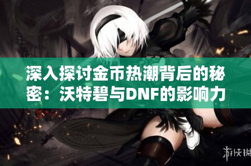 深入探讨金币热潮背后的秘密：沃特碧与DNF的影响力揭秘