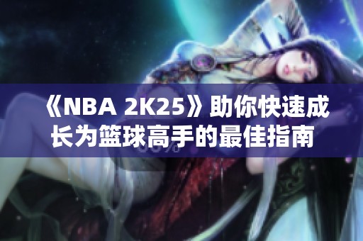 《NBA 2K25》助你快速成长为篮球高手的最佳指南