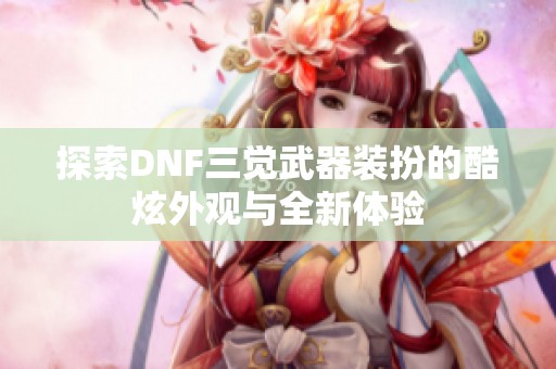 探索DNF三觉武器装扮的酷炫外观与全新体验