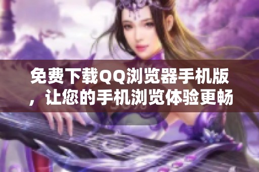 免费下载QQ浏览器手机版，让您的手机浏览体验更畅快