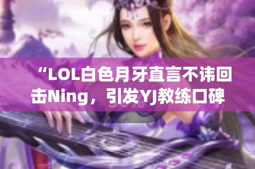 “LOL白色月牙直言不讳回击Ning，引发YJ教练口碑新讨论”