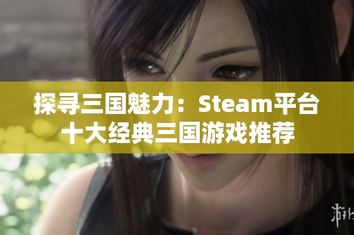 探寻三国魅力：Steam平台十大经典三国游戏推荐