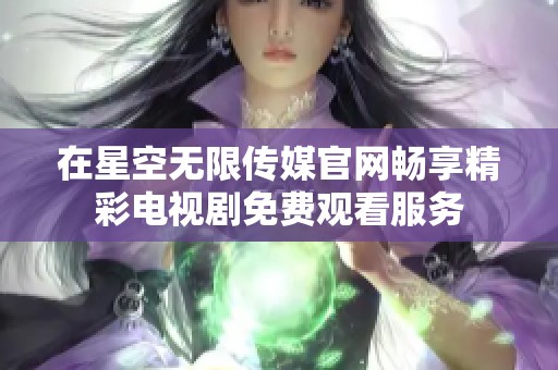 在星空无限传媒官网畅享精彩电视剧免费观看服务