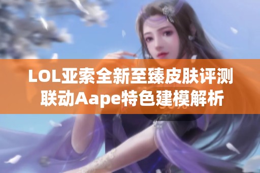 LOL亚索全新至臻皮肤评测 联动Aape特色建模解析