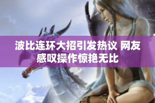 波比连环大招引发热议 网友感叹操作惊艳无比