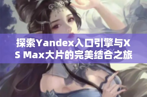 探索Yandex入口引擎与XS Max大片的完美结合之旅