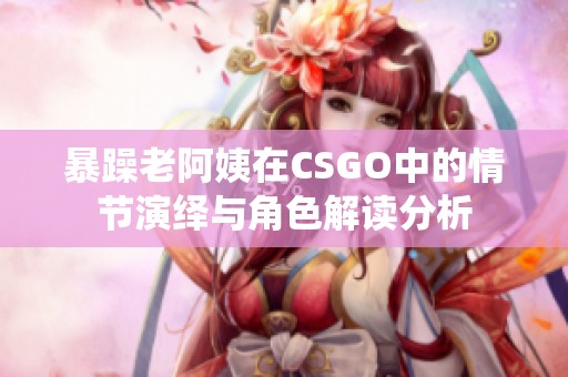 暴躁老阿姨在CSGO中的情节演绎与角色解读分析