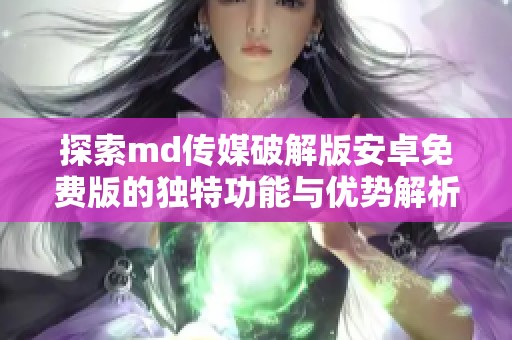 探索md传媒破解版安卓免费版的独特功能与优势解析