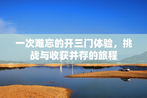 一次难忘的开三门体验，挑战与收获并存的旅程