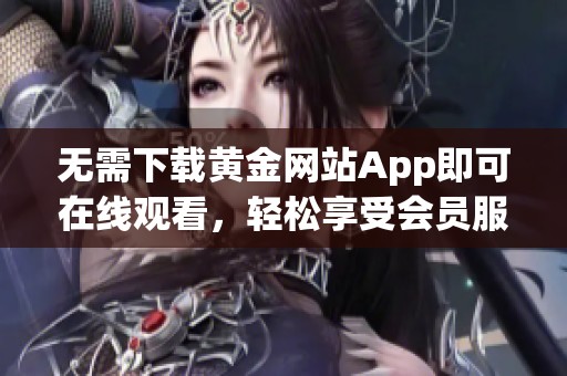 无需下载黄金网站App即可在线观看，轻松享受会员服务