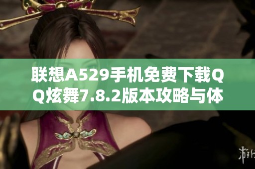 联想A529手机免费下载QQ炫舞7.8.2版本攻略与体验分享