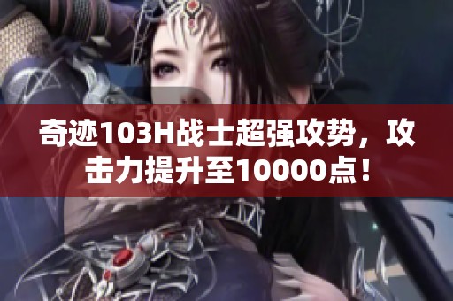 奇迹103H战士超强攻势，攻击力提升至10000点！