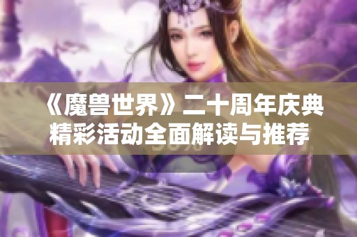 《魔兽世界》二十周年庆典精彩活动全面解读与推荐