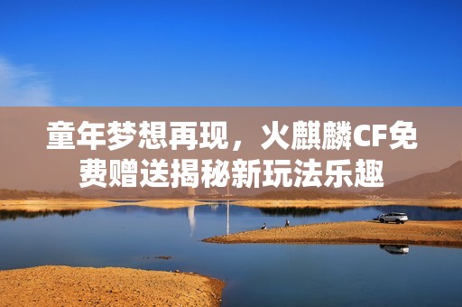 童年梦想再现，火麒麟CF免费赠送揭秘新玩法乐趣