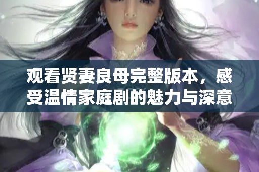 观看贤妻良母完整版本，感受温情家庭剧的魅力与深意