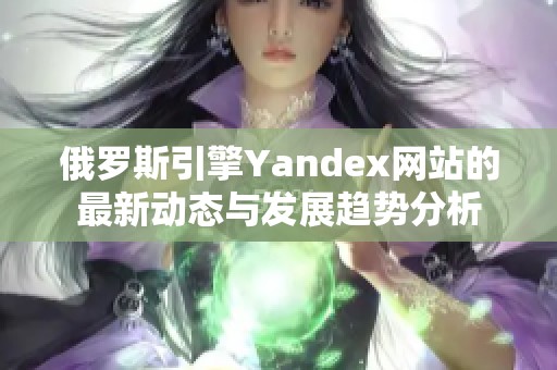 俄罗斯引擎Yandex网站的最新动态与发展趋势分析