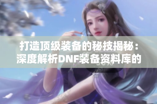 打造顶级装备的秘技揭秘：深度解析DNF装备资料库的新玩法