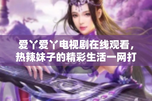 爱丫爱丫电视剧在线观看，热辣妹子的精彩生活一网打尽