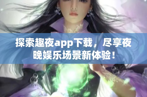 探索趣夜app下载，尽享夜晚娱乐场景新体验！