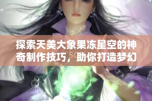 探索天美大象果冻星空的神奇制作技巧，助你打造梦幻家园