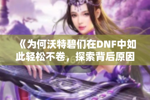 《为何沃特碧们在DNF中如此轻松不卷，探索背后原因》