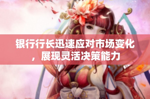 银行行长迅速应对市场变化，展现灵活决策能力