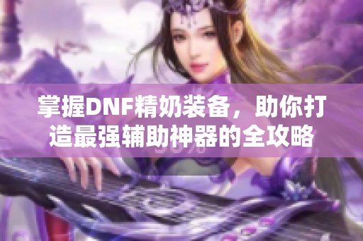 掌握DNF精奶装备，助你打造最强辅助神器的全攻略