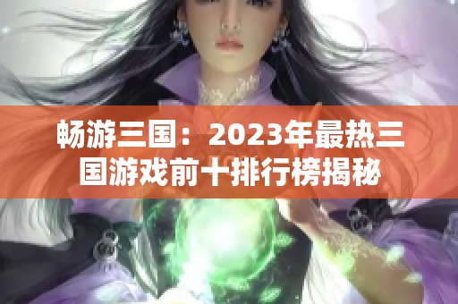 畅游三国：2023年最热三国游戏前十排行榜揭秘