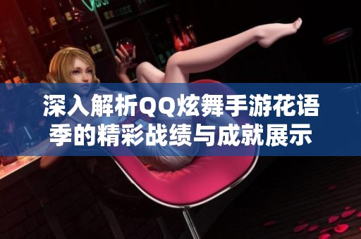 深入解析QQ炫舞手游花语季的精彩战绩与成就展示