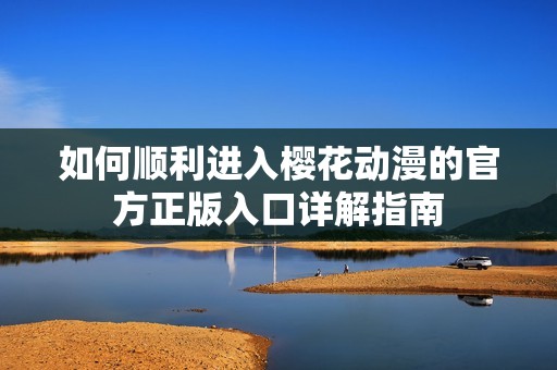 如何顺利进入樱花动漫的官方正版入口详解指南